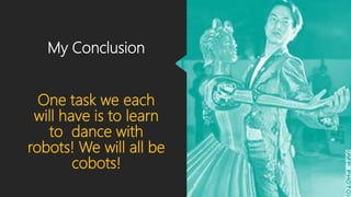My Conclusion
One task we each
will have is to learn
to dance with
robots! We will all be
cobots!
 