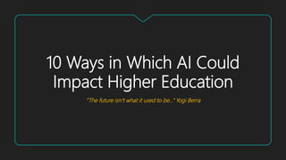 10 Ways in Which AI Could
Impact Higher Education
“The future isn’t what it used to be…” Yogi Berra
 
