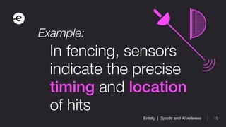 19Entefy | Sports and AI referees
In fencing, sensors
indicate the precise
timing and location
of hits
Example:
 