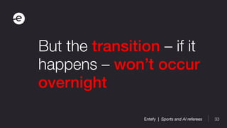 33Entefy | Sports and AI referees
But the transition – if it
happens – won’t occur
overnight
 