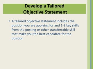 Develop a Tailored
          Objective Statement
• A tailored objective statement includes the
  position you are applying for and 1-3 key skills
  from the posting or other transferrable skill
  that make you the best candidate for the
  position
 