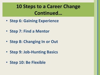 10 Steps to a Career Change
            Continued…
• Step 6: Gaining Experience

• Step 7: Find a Mentor

• Step 8: Changing In or Out

• Step 9: Job-Hunting Basics

• Step 10: Be Flexible
 