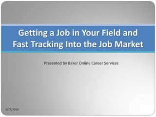 Getting a Job in Your Field and
    Fast Tracking Into the Job Market
            Presented by Baker Online Career Services




5/27/2010
 