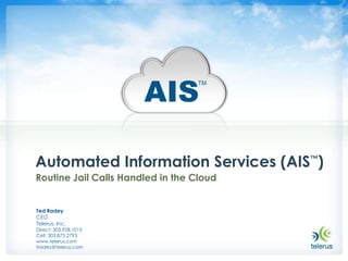 AIS
                                   TM




Automated Information Services (AIS™)
Routine Jail Calls Handled in the Cloud


Ted Radey
CEO
Telerus, Inc.
Direct: 303.928.1015
Cell: 303.875.2793
www.telerus.com
tradey@telerus.com
 