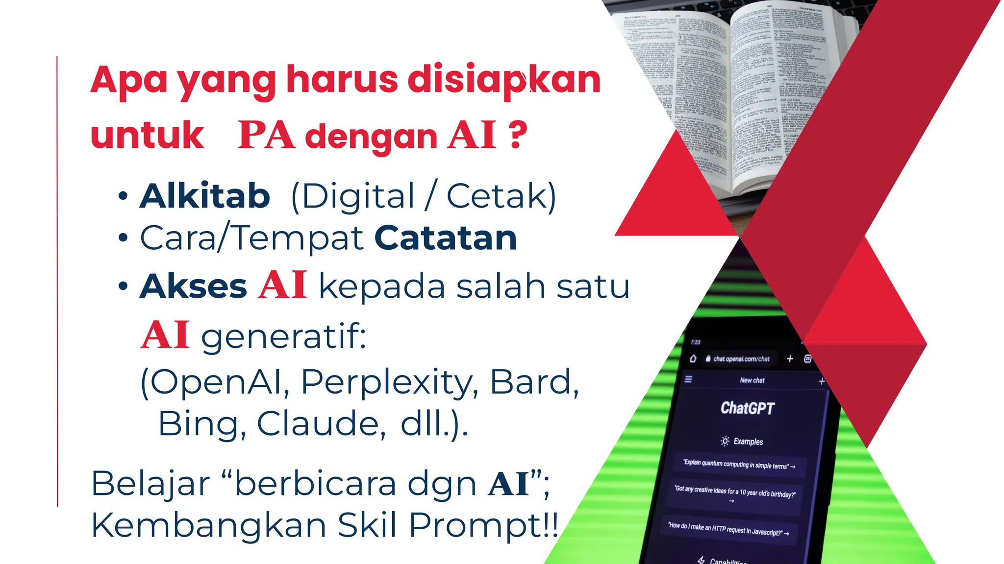 • Alkitab (Digital / Cetak)
• Cara/Tempat Catatan
• Akses AI kepada salah satu
AI generatif:
Belajar “berbicara dgn AI”;
Kembangkan Skil Prompt!!
Apa yang harus disiapkan
untuk PA dengan AI ?
(OpenAI, Perplexity, Bard,
Bing, Claude, dll.).
 