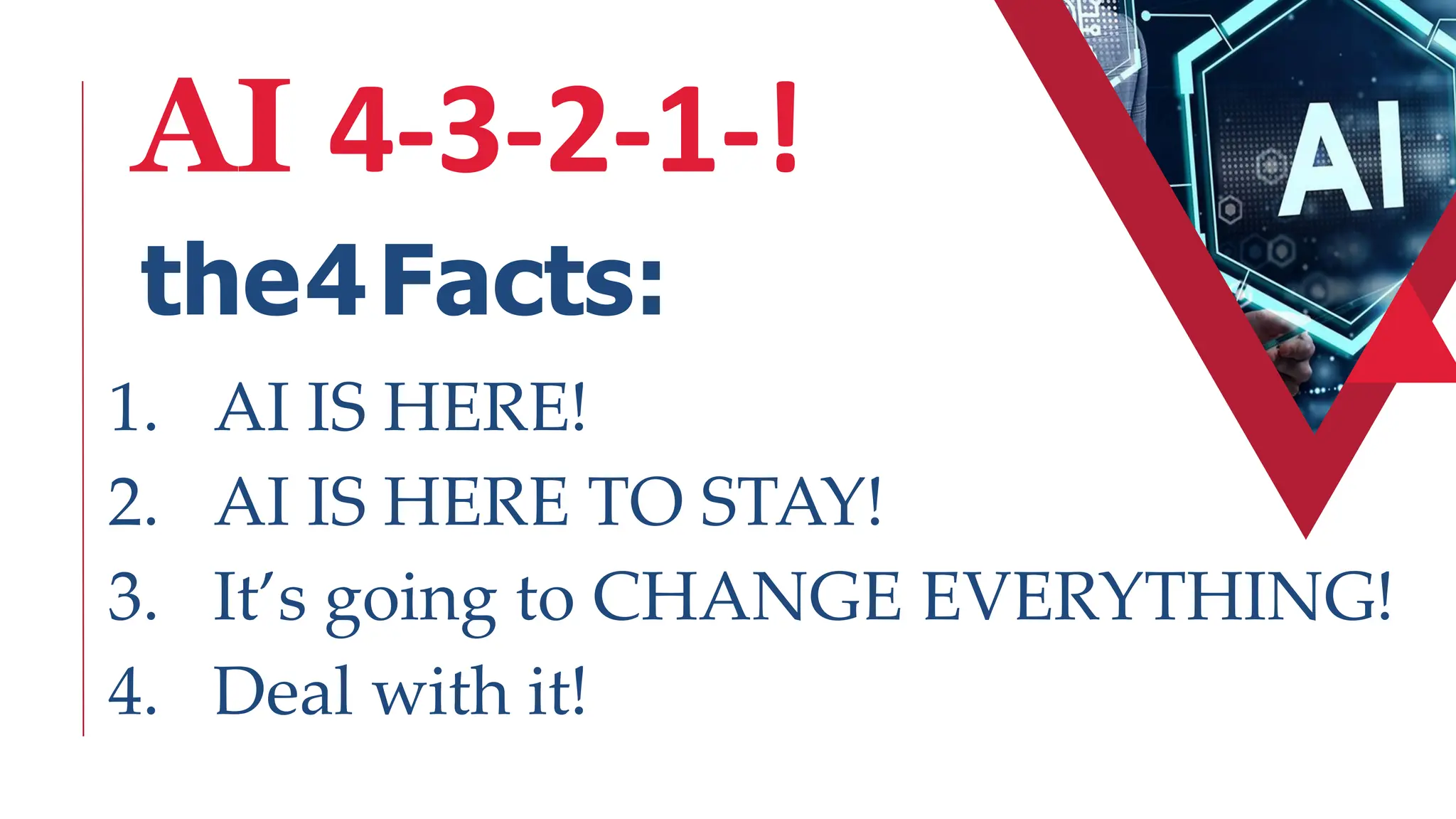 AI 4-3-2-1-!
the4Facts:
1. AI IS HERE!
2. AI IS HERE TO STAY!
3. It’s going to CHANGE EVERYTHING!
4. Deal with it!
 