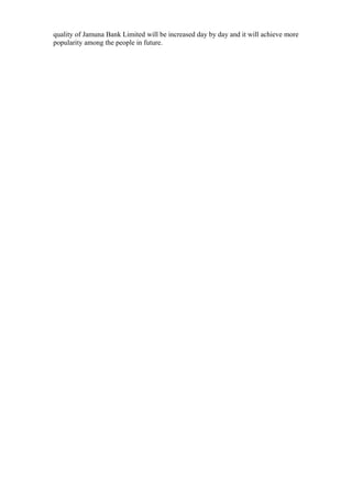 quality of Jamuna Bank Limited will be increased day by day and it will achieve more
popularity among the people in future.
 