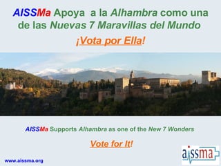 www.aissma.org AISS Ma  Apoya  a la  Alhambra  como una de las  Nuevas 7 Maravillas del Mundo   AISS Ma  Supports  Alhambra  as one of the  New 7 Wonders   ¡ Vota por Ella ! Vote for It ! 