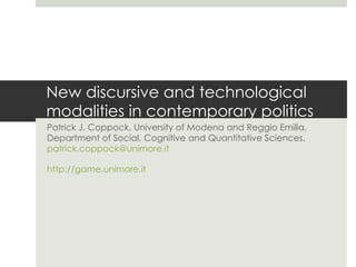 New discursive and technological modalities in contemporary politics Patrick J. Coppock, University of Modena and Reggio Emilia, Department of Social, Cognitive and Quantitative Sciences.  [email_address] http://game.unimore.it   