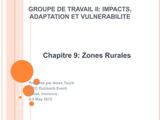 GROUPE DE TRAVAIL II: IMPACTS,
ADAPTATION ET VULNERABILITE
Présenté par Aissa Touré
IPCC Outreach Event
Rabat, morocco
4-5 May 2015
Chapitre 9: Zones Rurales
 
