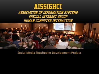 Social Media Touchpoint Development Project
AISSIGHCI
ASSOCIATION OF INFORMATION SYSTEMS
SPECIAL INTEREST GROUP
HUMAN COMPUTER INTERACTION
 