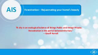 “A city is an ecological balance of things Public and things Private.
Fenestration is the portal between the two.”
– Geoff Ferrell
Fenestration – Rejuvenating your home’s beautyAIS
 
