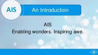 AIS An Introduction
AIS
Enabling wonders. Inspiring awe.
 