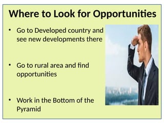• Go to Developed country and
see new developments there
• Go to rural area and find
opportunities
• Work in the Bottom of the
Pyramid
Where to Look for Opportunities
 