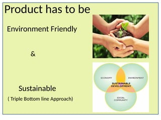 Product has to be
Environment Friendly
&
Sustainable
( Triple Bottom line Approach)
 