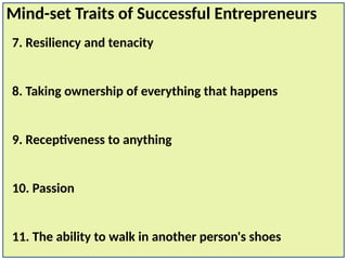 7. Resiliency and tenacity
8. Taking ownership of everything that happens
9. Receptiveness to anything
10. Passion
11. The ability to walk in another person's shoes
Mind-set Traits of Successful Entrepreneurs
 