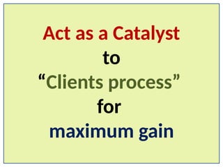 Act
Act as a Catalyst
to
“Clients process”
for
maximum gain
 