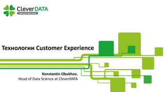 Технологии Customer Experience
Konstantin Obukhov,
Head of Data Science at CleverDATA
 