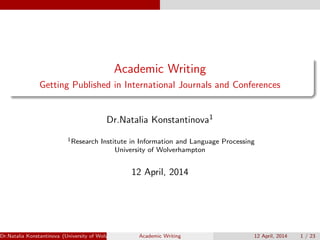 Academic Writing
Getting Published in International Journals and Conferences
Dr.Natalia Konstantinova1
1Research Institute in Information and Language Processing
University of Wolverhampton
12 April, 2014
Dr.Natalia Konstantinova (University of Wolverhampton) Academic Writing 12 April, 2014 1 / 23
 