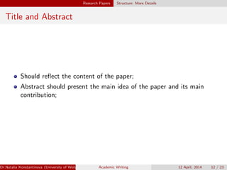 Research Papers Structure: More Details
Title and Abstract
Should reﬂect the content of the paper;
Abstract should present the main idea of the paper and its main
contribution;
Dr.Natalia Konstantinova (University of Wolverhampton) Academic Writing 12 April, 2014 12 / 23
 