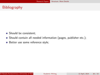 Research Papers Structure: More Details
Bibliography
Should be consistent;
Should contain all needed information (pages, publisher etc.);
Better use some reference style;
Dr.Natalia Konstantinova (University of Wolverhampton) Academic Writing 12 April, 2014 20 / 23
 
