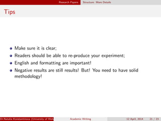 Research Papers Structure: More Details
Tips
Make sure it is clear;
Readers should be able to re-produce your experiment;
English and formatting are important!
Negative results are still results! But! You need to have solid
methodology!
Dr.Natalia Konstantinova (University of Wolverhampton) Academic Writing 12 April, 2014 21 / 23
 