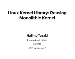 1
Linux Kernel Library: Reusing
Monolithic Kernel
Hajime Tazaki
IIJ Innovation Institute
2016/07
AIST seminar vol.2
 