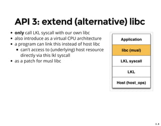 3 . 8
API 3: extend (alternative) libc
only call LKL syscall with our own libc
also introduce as a virtual CPU architecture
a program can link this instead of host libc
can't access to (underlying) host resource
directly via this lkl syscall
as a patch for musl libc
 