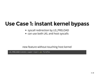 3 . 10
Use Case 1: instant kernel bypass
syscall redirection by LD_PRELOAD
can use both LKL and host syscalls
new feature without touching host kernel
LD_PRELOAD=liblkl­super­tcp++.so firefox 
 
