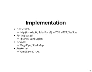 4 . 6
Implementation
Full scratch
lwip (Arrakis, IX, SolarFlare?), mTCP, uTCP, SeaStar
Porting based
libuinet, SandStorm
New API
MegaPipe, StackMap
Anykernel
rumpkernel, (LKL)
 