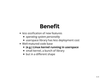 2 . 3
Benefit
less ossi cation of new features
operating system personality
userspace library has less deployment cost
Well-matured code base
(e.g.) Linux kernel running in userspace
small kernel, a bunch of library
but in a di erent shape
 