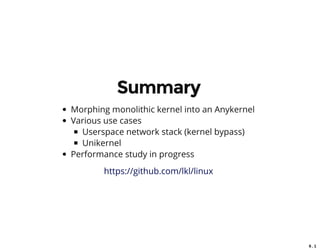 6 . 1
Summary
Morphing monolithic kernel into an Anykernel
Various use cases
Userspace network stack (kernel bypass)
Unikernel
Performance study in progress
https://github.com/lkl/linux
 
