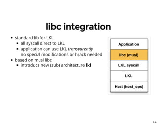 7 . 6
libc integration
standard lib for LKL
all syscall direct to LKL
application can use LKL transparently
no special modi cations or hijack needed
based on musl libc
introduce new (sub) architecture lkl
 