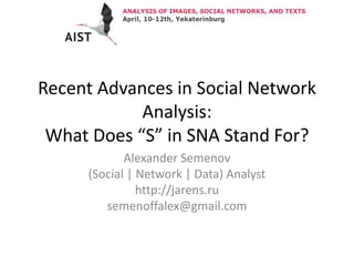 Recent Advances in Social Network
Analysis:
What Does “S” in SNA Stand For?
Alexander Semenov
(Social | Network | Data) Analyst
http://jarens.ru
semenoffalex@gmail.com
 