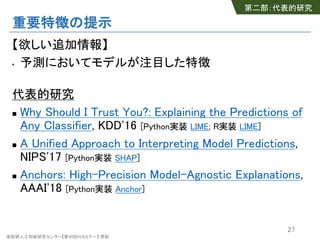 産総研人工知能研究センター【第40回AIセミナー】 原聡
重要特徴の提示
【欲しい追加情報】
• 予測においてモデルが注目した特徴
代表的研究
n Why Should I Trust You?: Explaining the Predicti...