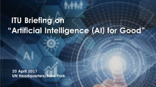 ITU Briefing on “Artificial Intelligence (AI) for Good”
ITU Briefing on
“Artificial Intelligence (AI) for Good”
20 April 2017
UN Headquarters, New York
 