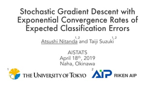 Stochastic Gradient Descent with
Exponential Convergence Rates of
Expected Classification Errors
Atsushi Nitanda and Taiji Suzuki
AISTATS
April 18th, 2019
Naha, Okinawa
RIKEN AIP
1, 2 1, 2
1 2
 