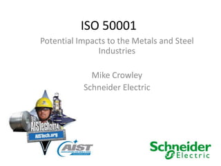 ISO 50001
Potential Impacts to the Metals and Steel
Industries
Mike Crowley
Schneider Electric
 