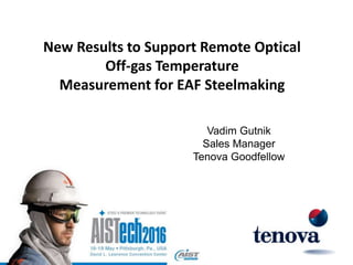 New Results to Support Remote Optical
Off-gas Temperature
Measurement for EAF Steelmaking
Vadim Gutnik
Sales Manager
Tenova Goodfellow
 