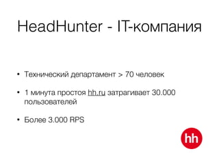 HeadHunter - IT-компания
• Технический департамент > 70 человек
• 1 минута простоя hh.ru затрагивает 30.000
пользователей
• Более 3.000 RPS
 