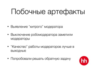 Побочные артефакты
• Выявление “хитрого” модератора
• Выключение робомодератора заметили
модераторы
• “Качество” работы модераторов лучше в
выходные
• Попробовали решать обратную задачу
 