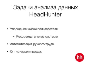Задачи анализа данных
HeadHunter
• Упрощение жизни пользователя
• Рекомендательные системы
• Автоматизация ручного труда
• Оптимизация продаж
 