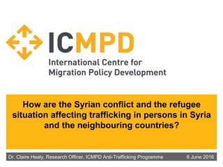 How are the Syrian conflict and the refugee
situation affecting trafficking in persons in Syria
and the neighbouring countries?
Dr. Claire Healy, Research Officer, ICMPD Anti-Trafficking Programme 6 June 2016
 