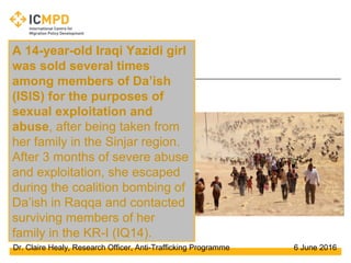 Dr. Claire Healy, Research Officer, Anti-Trafficking Programme 6 June 2016
A 14-year-old Iraqi Yazidi girl
was sold severa...