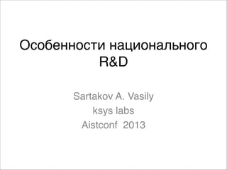 Особенности национального
R&D
Sartakov A. Vasily
ksys labs 
Aistconf 2013
 