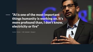 Sundar Pichai / CEO Alphabet (Google)
“AI is one of the most important
things humanity is working on. It’s
more profound than, I don’t know,
electricity or fire”
 