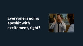 Everyone is going
apeshit with
excitement, right?
 