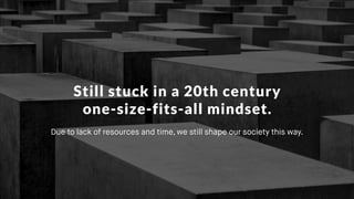 Still stuck in a 20th century
one-size-fits-all mindset.
Due to lack of resources and time, we still shape our society this way.
 
