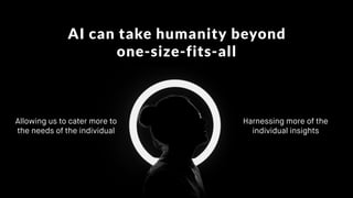 AI can take humanity beyond
one-size-fits-all
Allowing us to cater more to
the needs of the individual
Harnessing more of the
individual insights
 
