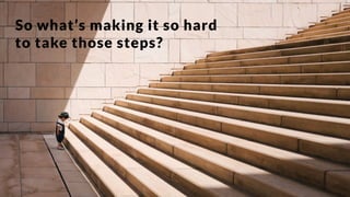 So what’s making it so hard
to take those steps?
 